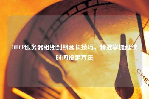 DHCP服務器租期到期延長技巧，精準掌握延續(xù)時間設定方法