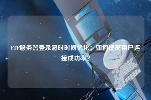 FTP服務(wù)器登錄超時(shí)時(shí)間優(yōu)化：如何提高用戶連接成功率？