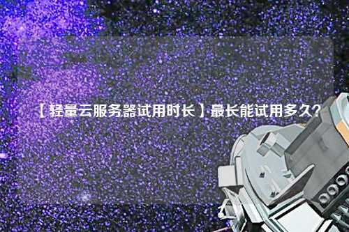 【輕量云服務(wù)器試用時(shí)長(zhǎng)】最長(zhǎng)能試用多久？