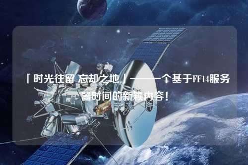 「時光往留 忘卻之地」——一個基于FF14服務(wù)器時間的新穎內(nèi)容！