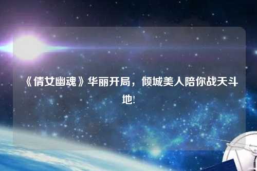 《倩女幽魂》華麗開局，傾城美人陪你戰(zhàn)天斗地!