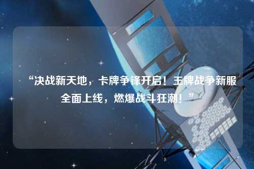 “決戰(zhàn)新天地，卡牌爭(zhēng)鋒開啟！王牌戰(zhàn)爭(zhēng)新服全面上線，燃爆戰(zhàn)斗狂潮！”