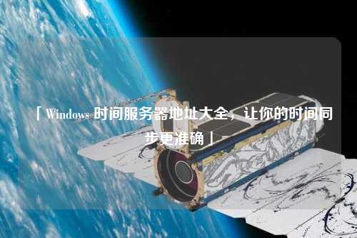 「Windows 時間服務(wù)器地址大全，讓你的時間同步更準確」