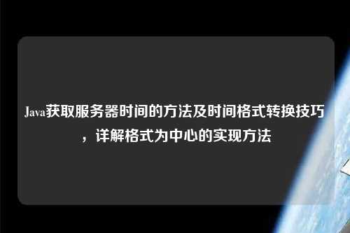 Java獲取服務(wù)器時間的方法及時間格式轉(zhuǎn)換技巧，詳解格式為中心的實(shí)現(xiàn)方法