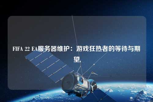 FIFA 22 EA服務(wù)器維護：游戲狂熱者的等待與期望