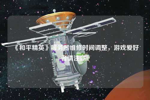 《和平精英》服務(wù)器維修時間調(diào)整，游戲愛好者請注意。