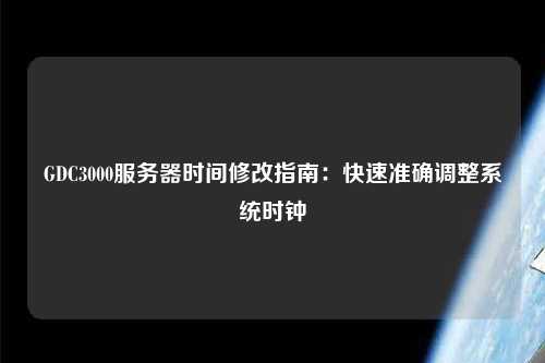 GDC3000服務(wù)器時間修改指南：快速準確調(diào)整系統(tǒng)時鐘