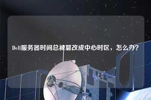Dell服務(wù)器時(shí)間總被篡改成中心時(shí)區(qū)，怎么辦？