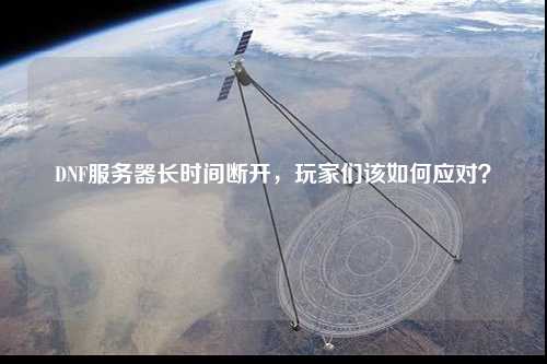 DNF服務(wù)器長(zhǎng)時(shí)間斷開，玩家們?cè)撊绾螒?yīng)對(duì)？