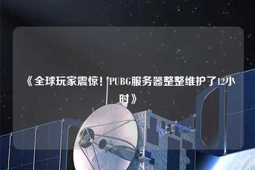 《全球玩家震驚！PUBG服務(wù)器整整維護(hù)了12小時(shí)》