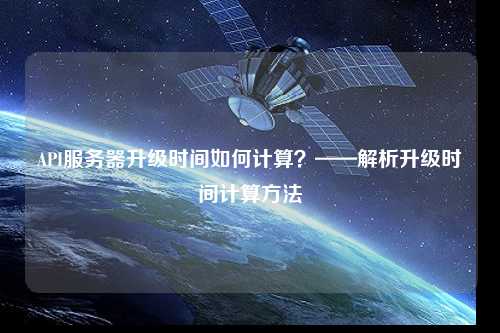 API服務(wù)器升級時間如何計算？——解析升級時間計算方法