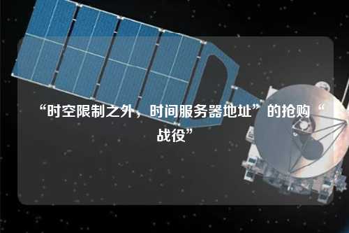 “時(shí)空限制之外，時(shí)間服務(wù)器地址”的搶購“戰(zhàn)役”