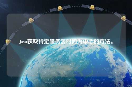 Java獲取特定服務(wù)器時(shí)間為中心的方法。