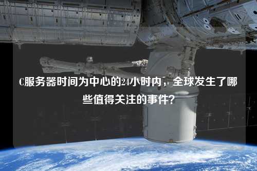 C服務(wù)器時間為中心的24小時內(nèi)，全球發(fā)生了哪些值得關(guān)注的事件？