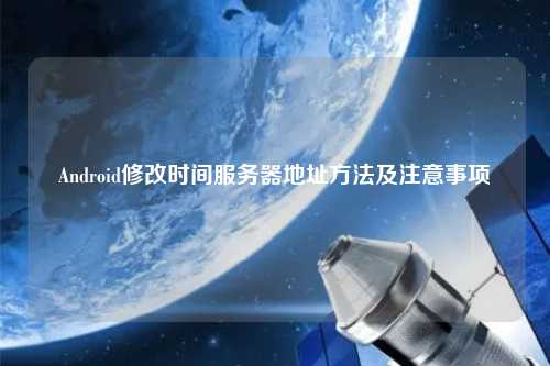 Android修改時(shí)間服務(wù)器地址方法及注意事項(xiàng)