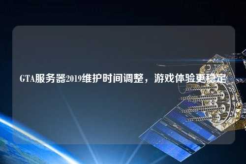 GTA服務(wù)器2019維護(hù)時(shí)間調(diào)整，游戲體驗(yàn)更穩(wěn)定