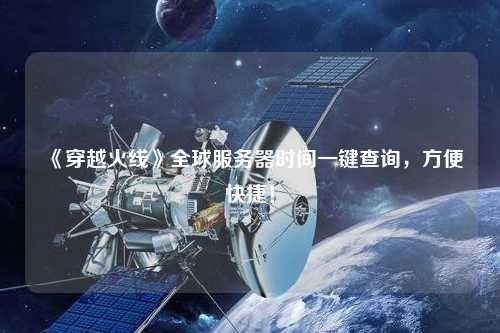 《穿越火線》全球服務(wù)器時(shí)間一鍵查詢，方便快捷！