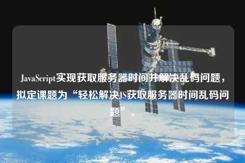 JavaScript實現(xiàn)獲取服務器時間并解決亂碼問題，擬定課題為“輕松解決JS獲取服務器時間亂碼問題”。