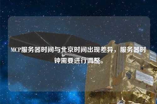 MCP服務(wù)器時(shí)間與北京時(shí)間出現(xiàn)差異，服務(wù)器時(shí)鐘需要進(jìn)行調(diào)整。