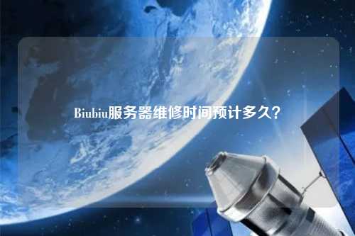Biubiu服務(wù)器維修時間預(yù)計多久？