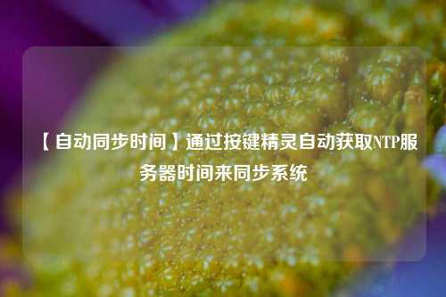 【自動同步時間】通過按鍵精靈自動獲取NTP服務(wù)器時間來同步系統(tǒng)