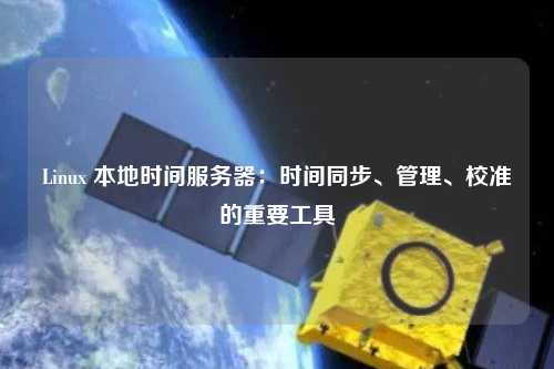 Linux 本地時間服務器：時間同步、管理、校準的重要工具