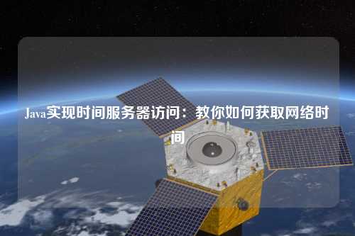 Java實現(xiàn)時間服務器訪問：教你如何獲取網(wǎng)絡時間