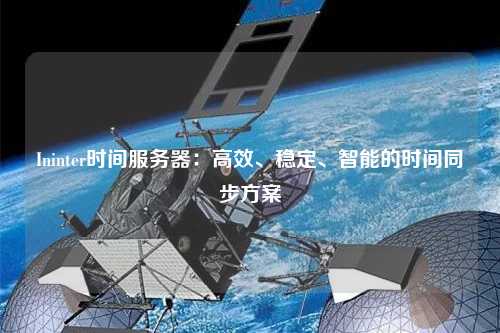 Ininter時(shí)間服務(wù)器：高效、穩(wěn)定、智能的時(shí)間同步方案