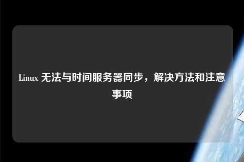 Linux 無法與時(shí)間服務(wù)器同步，解決方法和注意事項(xiàng)
