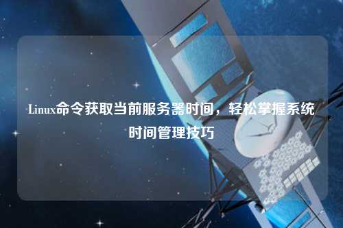 Linux命令獲取當(dāng)前服務(wù)器時(shí)間，輕松掌握系統(tǒng)時(shí)間管理技巧
