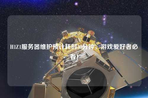 H1Z1服務(wù)器維護(hù)預(yù)計(jì)耗時(shí)30分鐘，游戲愛(ài)好者必看！