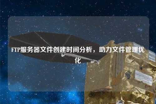 FTP服務(wù)器文件創(chuàng)建時(shí)間分析，助力文件管理優(yōu)化