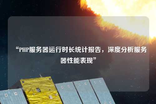 “PHP服務(wù)器運(yùn)行時(shí)長(zhǎng)統(tǒng)計(jì)報(bào)告，深度分析服務(wù)器性能表現(xiàn)”