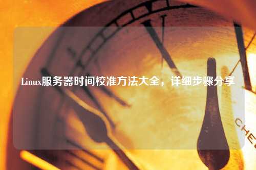 Linux服務(wù)器時(shí)間校準(zhǔn)方法大全，詳細(xì)步驟分享