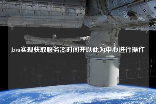 Java實現(xiàn)獲取服務器時間并以此為中心進行操作