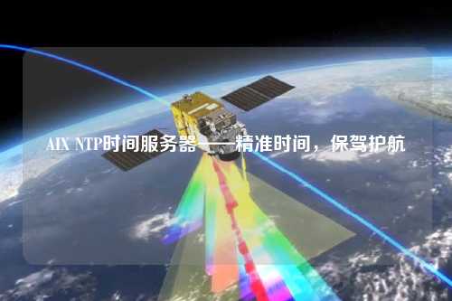 AIX NTP時間服務器——精準時間，保駕護航