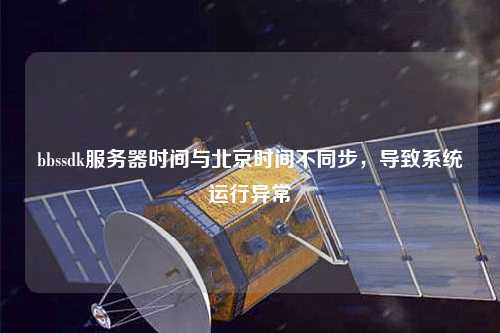 bbssdk服務(wù)器時間與北京時間不同步，導(dǎo)致系統(tǒng)運(yùn)行異常