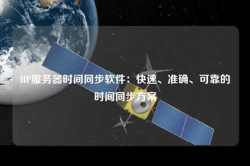 HP服務(wù)器時間同步軟件：快速、準(zhǔn)確、可靠的時間同步方案