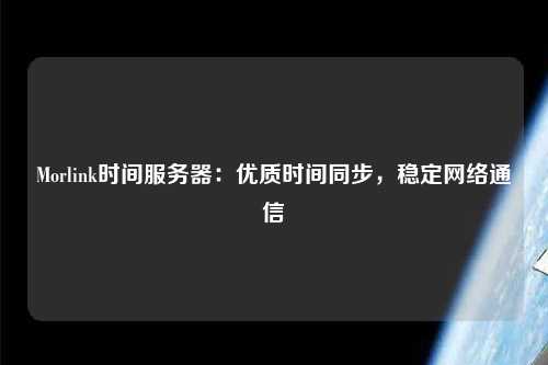 Morlink時間服務器：優(yōu)質時間同步，穩(wěn)定網絡通信