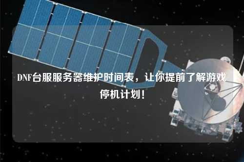 DNF臺服服務器維護時間表，讓你提前了解游戲停機計劃！