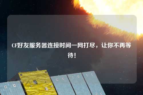 CF好友服務(wù)器連接時間一網(wǎng)打盡，讓你不再等待！