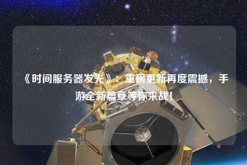 《時間服務(wù)器發(fā)光》：重磅更新再度震撼，手游全新篇章等你來戰(zhàn)！