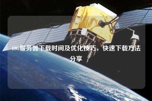 40G服務(wù)器下載時間及優(yōu)化技巧，快速下載方法分享