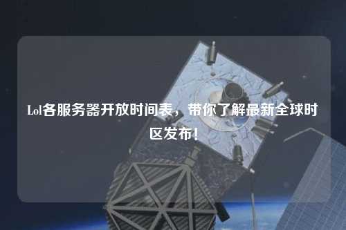 Lol各服務(wù)器開放時(shí)間表，帶你了解最新全球時(shí)區(qū)發(fā)布！
