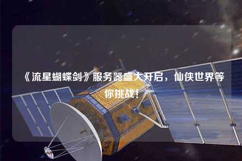 《流星蝴蝶劍》服務(wù)器盛大開啟，仙俠世界等你挑戰(zhàn)！