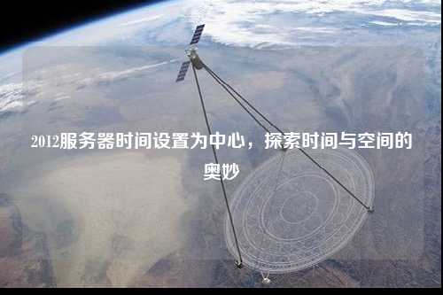 2012服務(wù)器時(shí)間設(shè)置為中心，探索時(shí)間與空間的奧妙