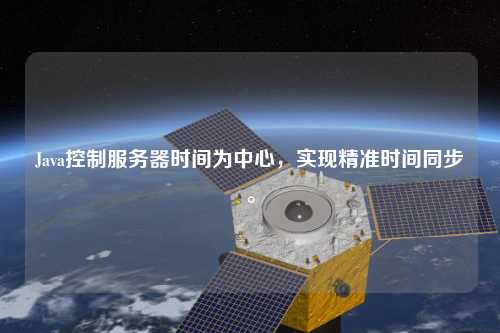 Java控制服務(wù)器時間為中心，實現(xiàn)精準(zhǔn)時間同步。