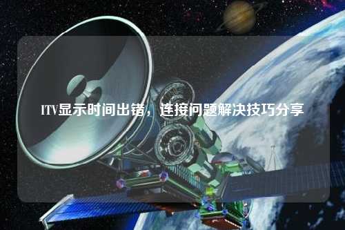 ITV顯示時(shí)間出錯(cuò)，連接問(wèn)題解決技巧分享