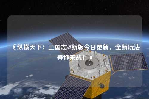 《縱橫天下：三國志s2新版今日更新，全新玩法等你來戰(zhàn)！》