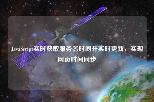 JavaScript實時獲取服務器時間并實時更新，實現(xiàn)網(wǎng)頁時間同步